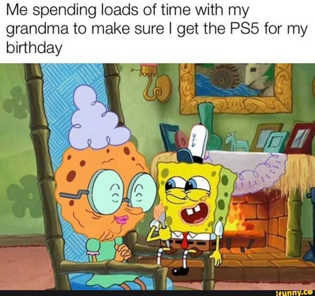 Me spending loads of time with my
grandma to make sure I get the PS5 for my
birthday