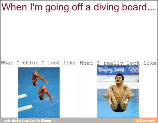 When I'm going off a diving board...
What I think I look like [What I_really look like