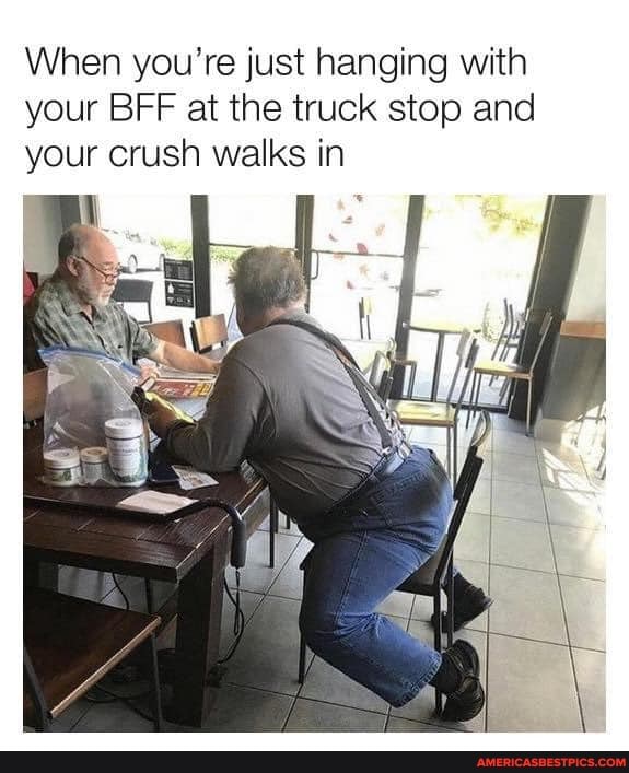 When you're just hanging with your BFF at the truck stop and your crush walks in