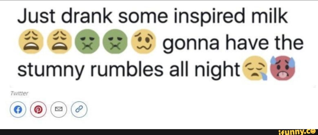 Just drank some inspired milk
gonna have the
stumny rumbles all night