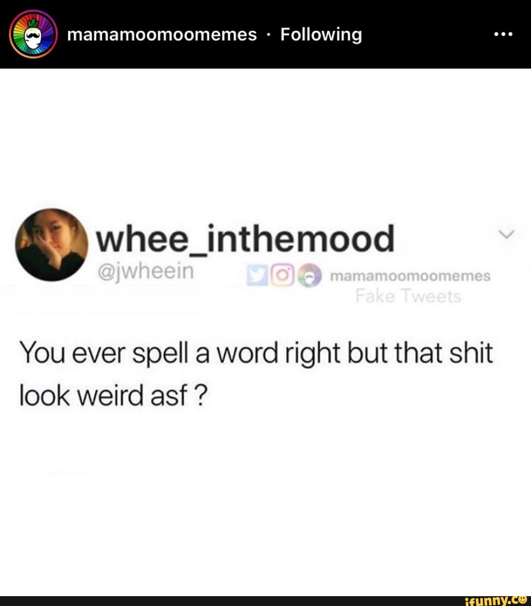 S
A
Following
MES
© whee_inthemood
You ever spell a word right but that shit
look weird asf