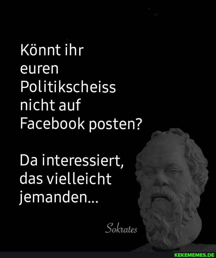 Könnt ihr
euren
Politikscheiss nicht auf
Facebook posten?
Da interessiert, das vielleicht jemanden...