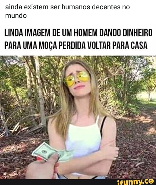 ainda existem ser humanos decentes no
mundo
LINDA IMAGEM DE UM HOMEM DANDO DINHEIRO
PARA UMA MOÇA PERDIDA VOLTAR PARA CASA