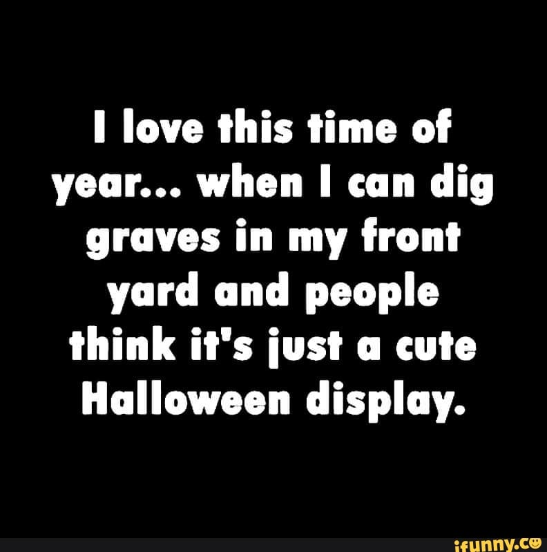 I love this time of year... when I can dig graves in my front yard und ...