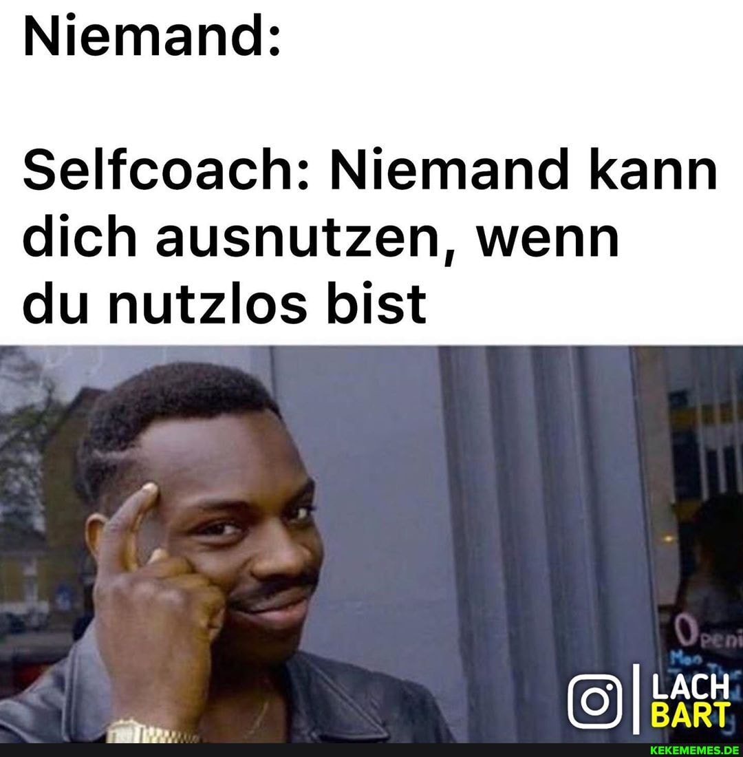 Niemand:
Selfcoach: Niemand kann
dich ausnutzen, wenn du nutzlos bist
I LACH