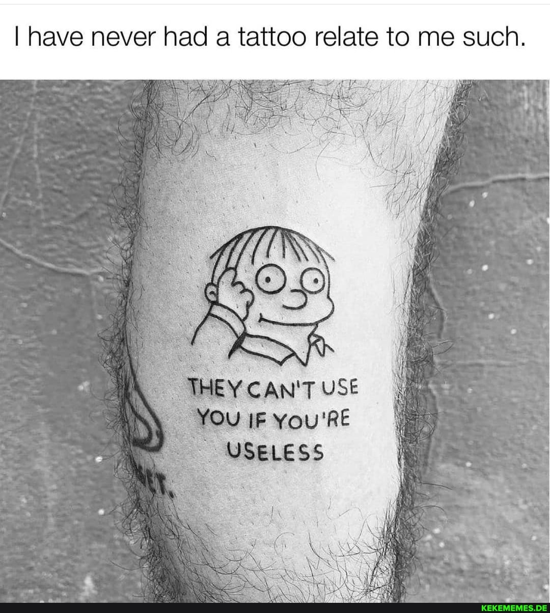 I have never had a tattoo relate to me such. THEY CAN'T USE You USELESS