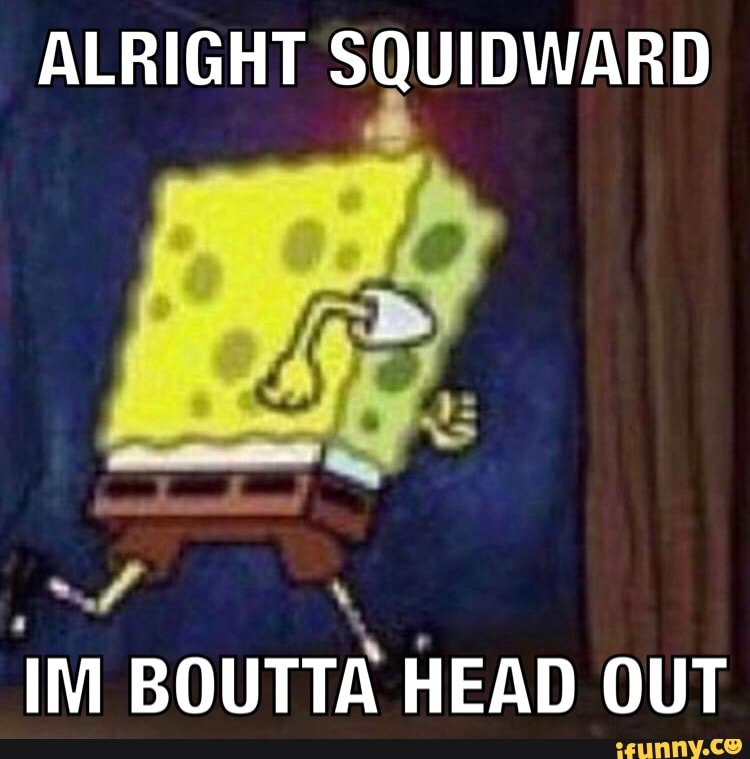 Alright Squidward Im Boutta Head Out Ifunny