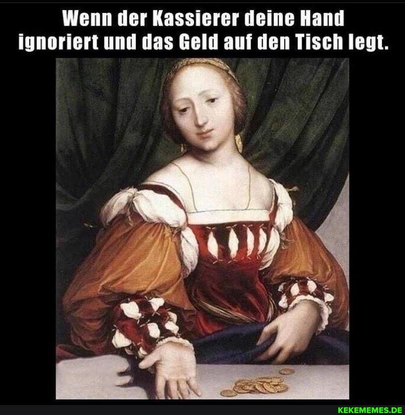 Wenn der Kassierer deine Hand ignoriert und das Geld auf den Tisch legt.
