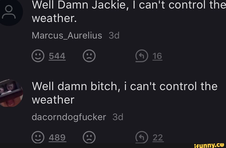 Well Damn Jackie, I can't control the weather. Marcus_Aurelius 544 Well
