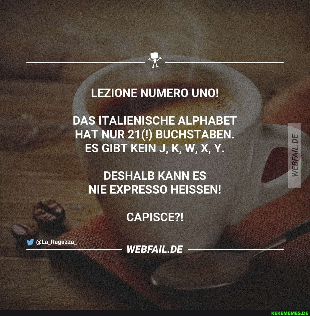 LEZIONE NUMERO UNO!
DAS ITALIENISCHE ALPHABET HAT NUR 21(!) BUCHSTABEN.
ES GIBT KEIN J,K,W,X,Y.
DESHALB KANN ES NIE EXPRESSO HEISSEN!
CAPISCE?!
@La_Ragazza_
WEBFAIL.DE