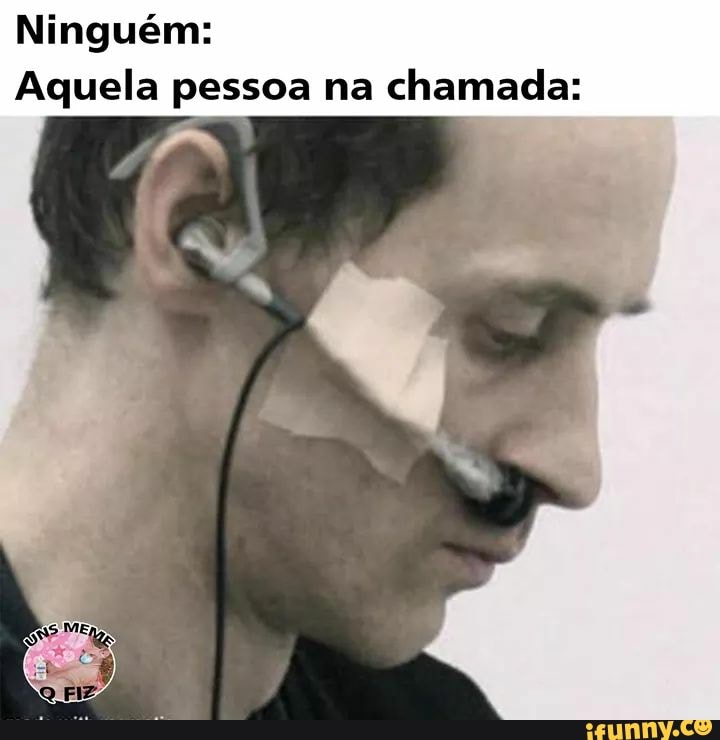 Ninguém:
Aquela pessoa na chamada: