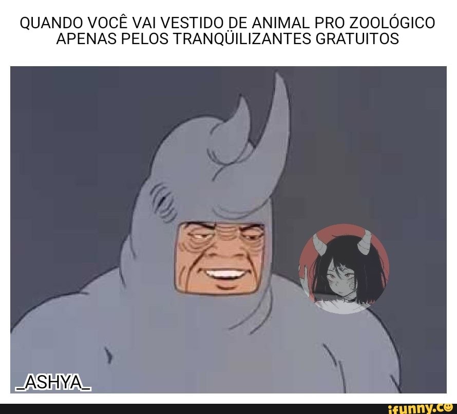 QUANDO VOCÊ VAI VESTIDO DE ANIMAL PRO ZOOLÓGICO
APENAS PELOS TRANQUILIZANTES GRATUITOS