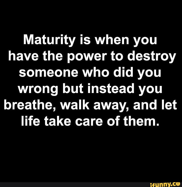 Maturity is when you have the power to destroy someone who did you ...