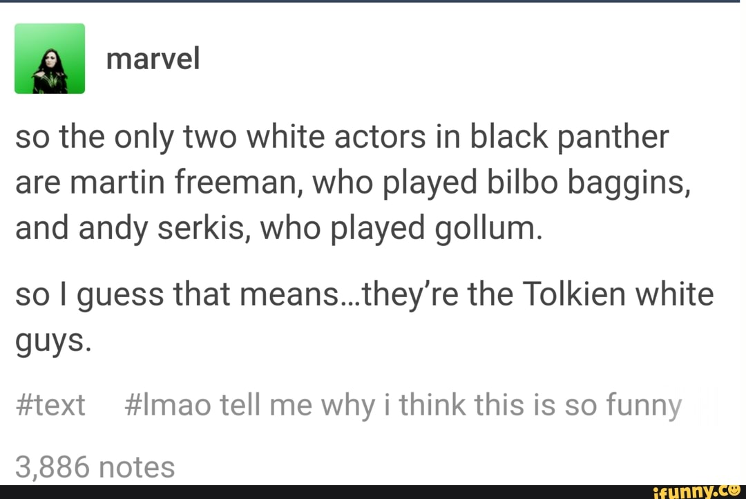so the only two white actors in black panther
are martin freeman, who played bilbo baggins,
and andy serkis, who played gollum.
so I guess that means...they're the Tolkien white
guys.
#text #lmao tell me why i think this is so funny
3,886 notes