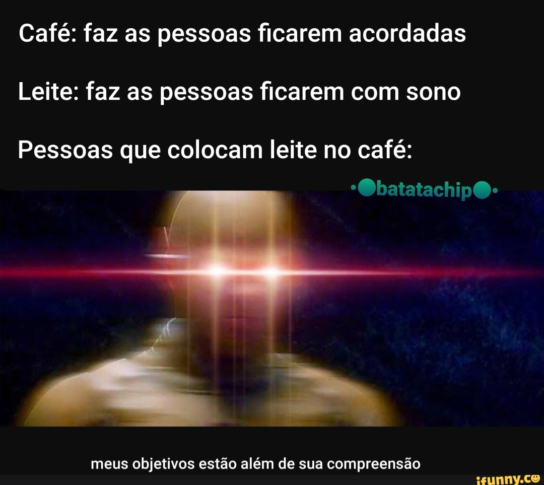 Café: faz as pessoas ficarem acordadas
Leite: faz as pessoas ficarem com sono
Pessoas que colocam leite no café:
meus objetivos estão além de sua compreensão