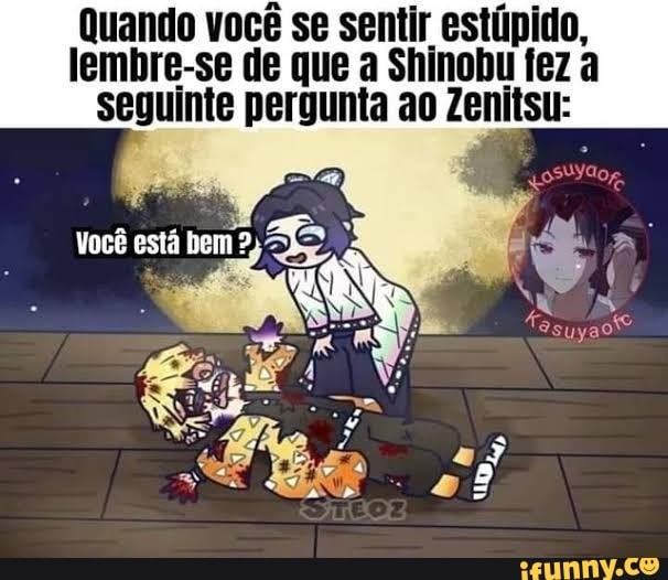 Quando você se sentir estúpido,
lembre-se de que a Shinobu fez a seguinte pergunta ao Zenitsu:
Você está bem?