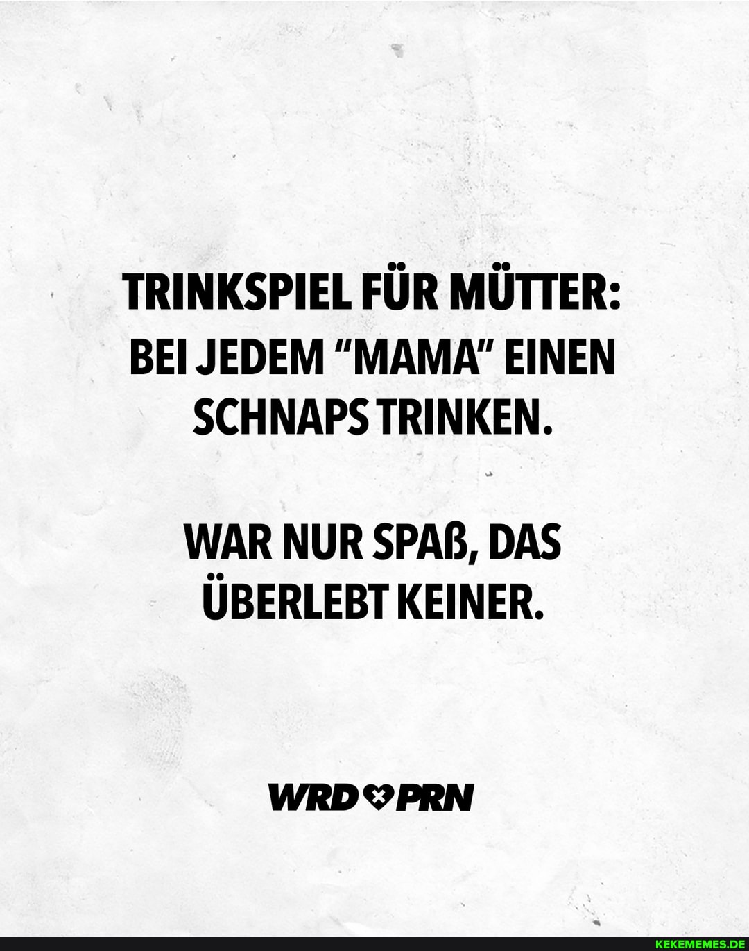 TRINKSPIEL FÜR MÜTTER:
BEI JEDEM "MAMA" EINEN SCHNAPS TRINKEN.
WAR NUR SPAß, DAS ÜBERLEBT KEINER.
WRDYPRN