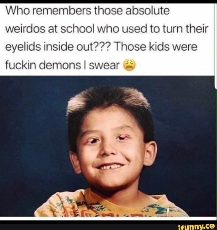 Who Remembers Those Absolute Weirdos At School Who Used To Turn Their Eyelids Inside Out Those Kids Were Fuckin Demons I Swear I Who Remembers Those Absolute Weirdos At School Who Used To Turn Their Eyelids Inside Out Those Kids Were Fuckin Demons I Swear I
