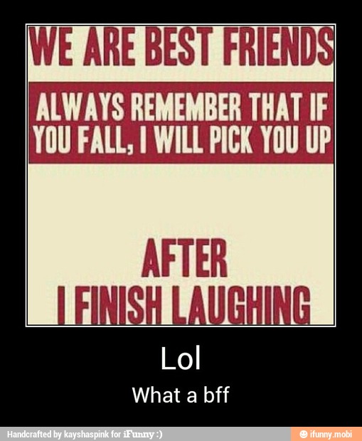 ALWAYS REMEMBER THAT IF
YOU FALL; I WILL PICK YOU UP
What a bff - Lol
What a bff