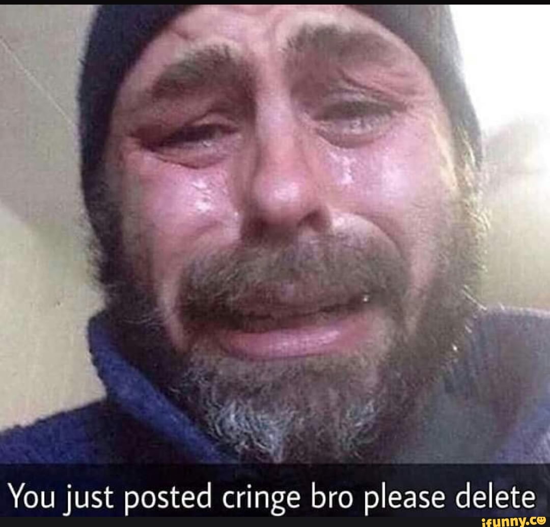 You Just Posted Cringe Bro Please Delete Ifunny