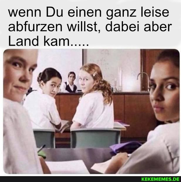 wenn Du einen ganz leise abfurzen willst, dabei aber
Land kam.....