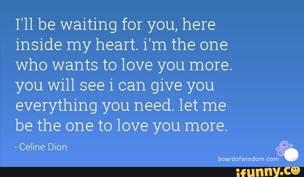 I Ll Be Waiting For You Here Inside My Heart I M The One Who Wants To Love You More You Will See I Can Give You Everything You Need Let Me Be The