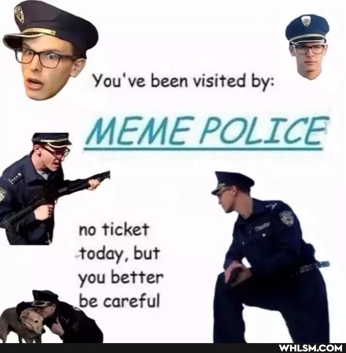 You've been visited by:
MEME POLICE
no ticket
today, but you better be careful