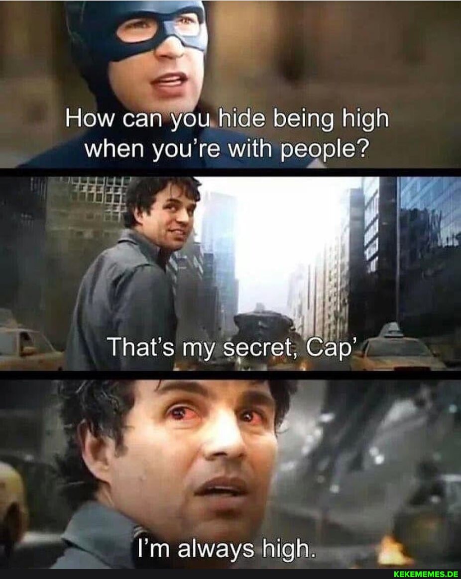 How can you, hide being high when you're with people?
That's my secret, Cap
4 -
" j -
I'm always high.