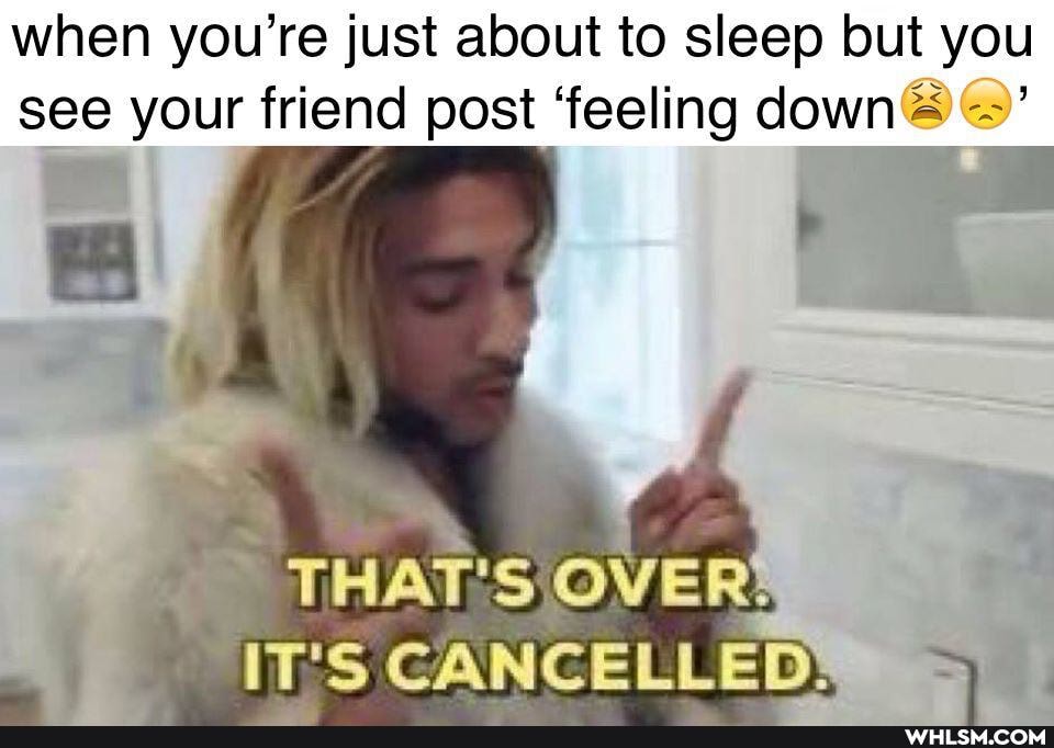 when you're just about to sleep but you see your friend post 'feeling down
OVER,