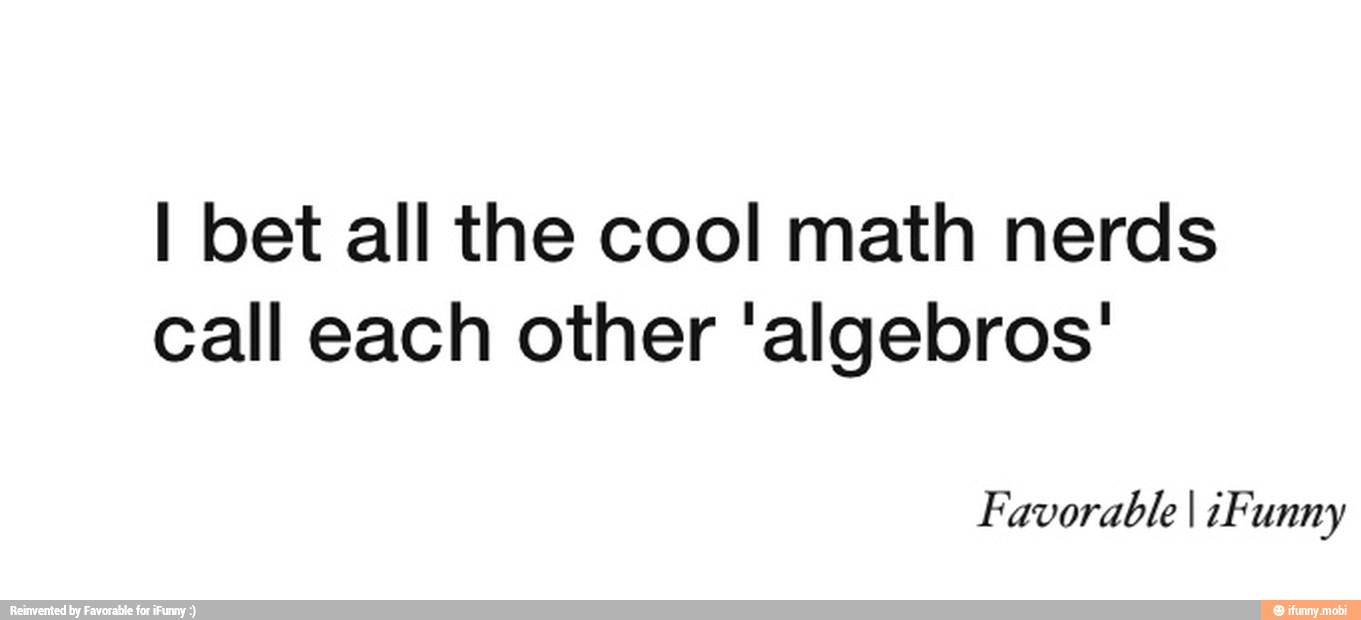 I bet all the cool math nerds call each other 'algebros' Favorable I ...