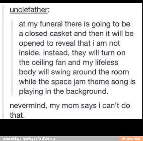 Nevermind My Mom Says I Can T Do That At My Funeral There Is