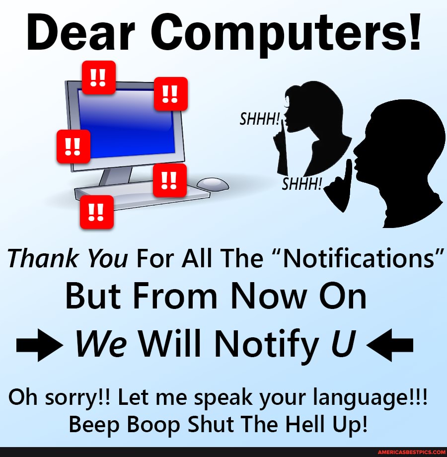 Dear Computers!
SHHH!
Thank You For All The "Notifications"
But From Now On
mp> We Will Notify U
Oh sorry!! Let me speak your language!!!
Beep Boop Shut The Hell Up!