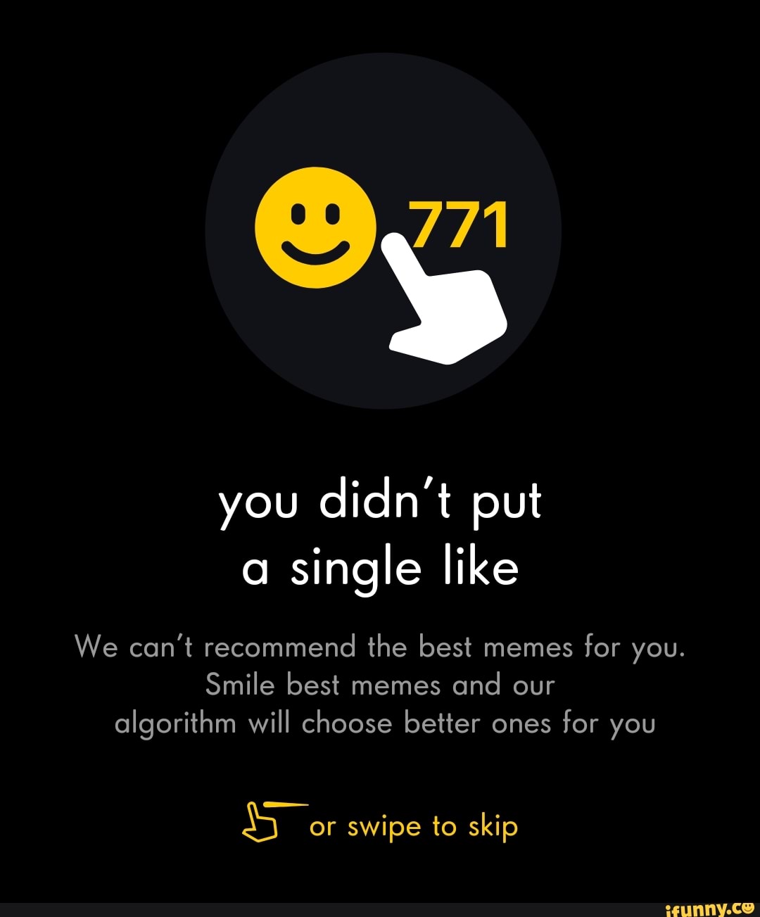you didn't put
single
We can't recommend the best memes
for you.
algorithm will choose better ones
for you
5 or swipe to skip