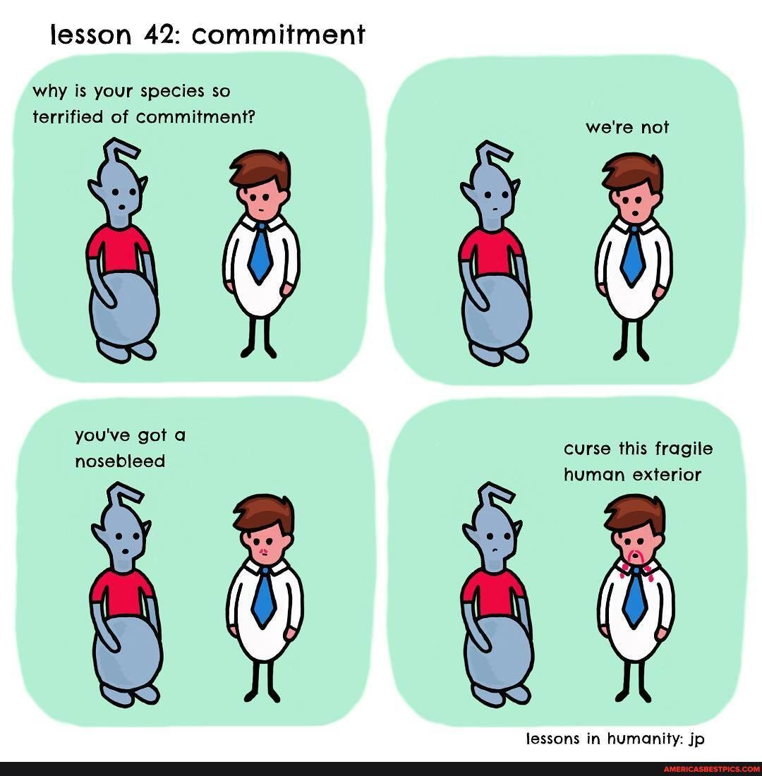 lesson 42: commitment
why is your species so terrified of commitment?
we're not
curse this fragile human exterior
lessons in humanity: jp
nosebleed