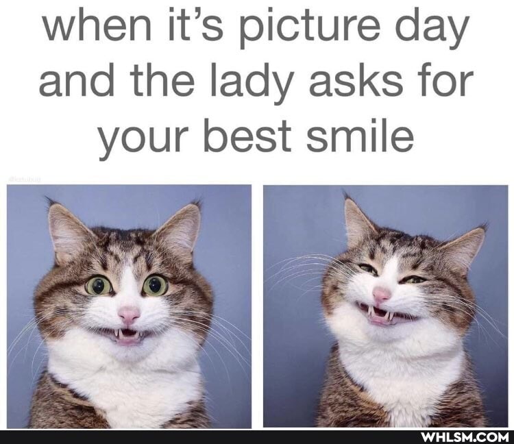when it's picture day and the lady asks for
your best smile
Os