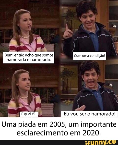 Bem! então acho que somos namorada e namorado.
[E quai
Eu vou ser namorado!
Uma piada em 2005, um importante
esclarecimento em 2020!