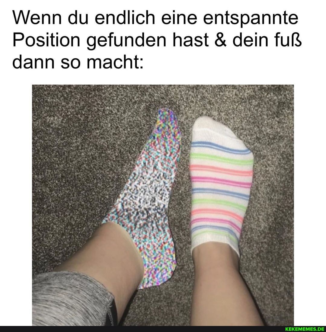 Wenn du endlich eine entspannte
Position gefunden hast & dein fuß dann so macht: