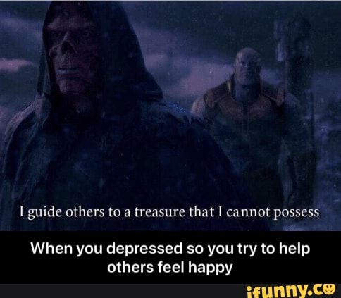 I guide others to a treasure that I cannot possess
When you depressed so you try to help
others feel happy - When you depressed so you try to help others feel happy
