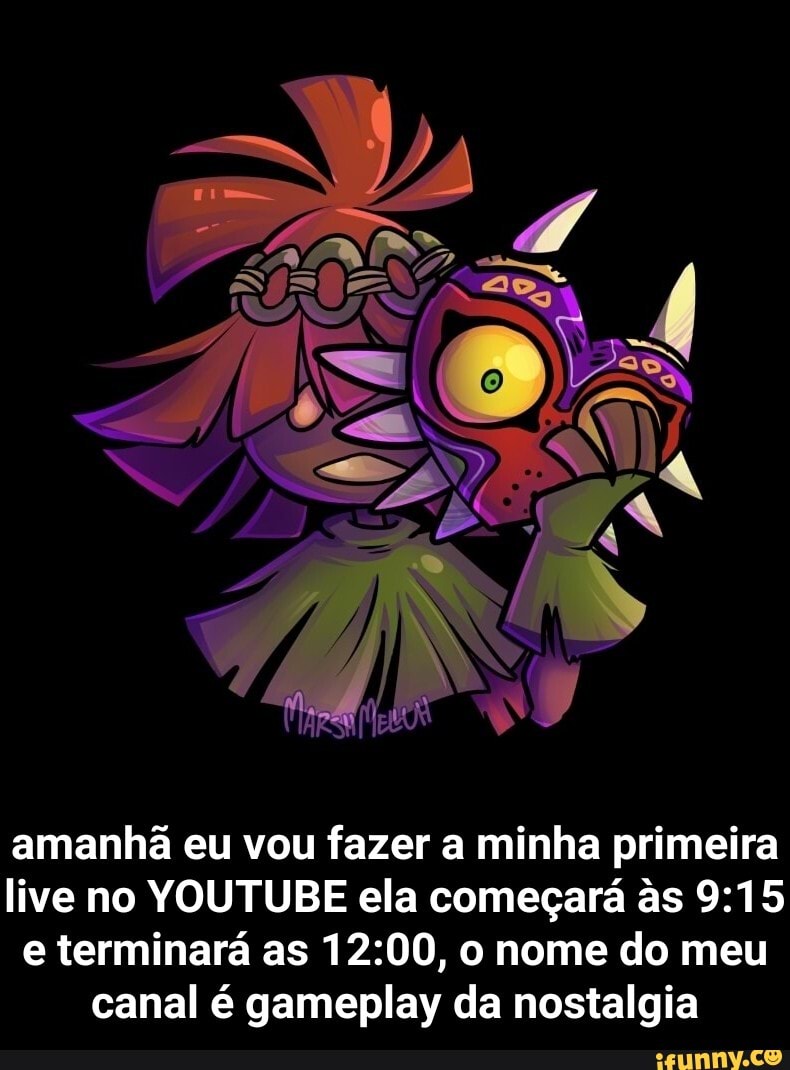 amanhã eu vou fazer a minha primeira live no YOUTUBE ela começará s e terminará as o nome do meu canal é gameplay da nostalgia - amanhã eu vou fazer a minha primeira live no YOUTUBE ela começará às 9:15 e terminará as 12:00, o nome do meu canal é gameplay da nostalgia