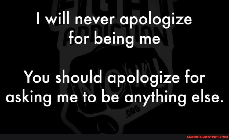 I will never apologize for being me
You should apologize for asking me to be anything else.