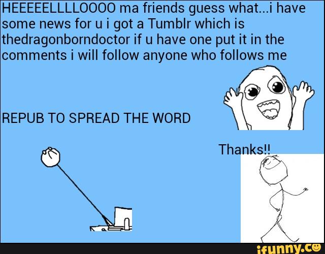 HEEEEELLLLOOOO ma friends guess what...i have
some news for u i got a Tumblr which is
thedragonborndoctor if u have one put it in the
comments i will follow anyone who follows me
©©
REPUB TO SPREAD THE WORD
©