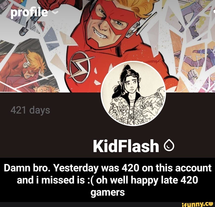 profile
KidFlash
Damn bro. Yesterday was 420 on this account and i missed is oh well happy late 420 gamers - Damn bro. Yesterday was 420 on this account and i missed is :( oh well happy late 420 gamers