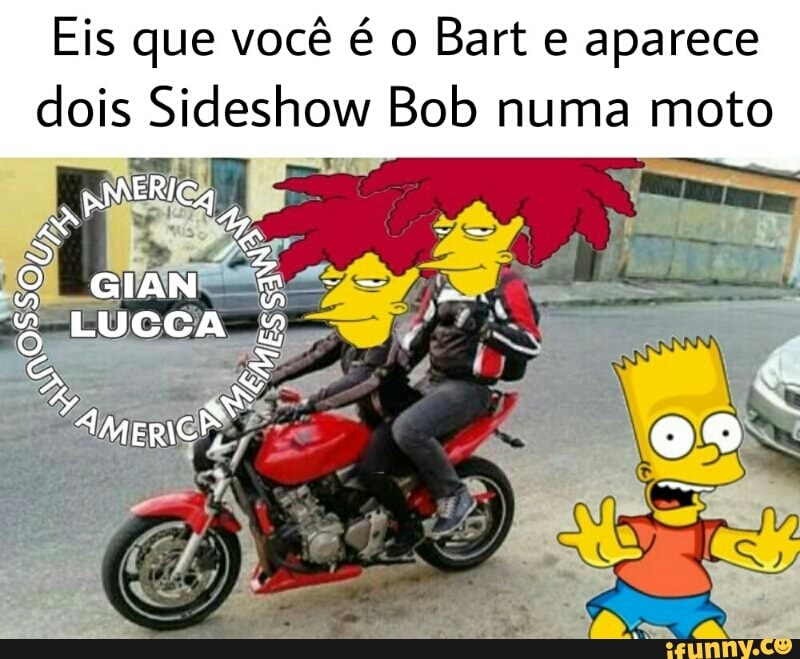 Eis que você é o Bart e aparece
dois Sideshow Bob numa moto