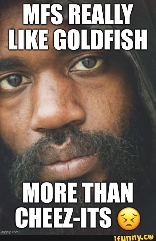 MFS REALLY LIKE GOLDFISH MORE THAN CHEEZITS iFunny