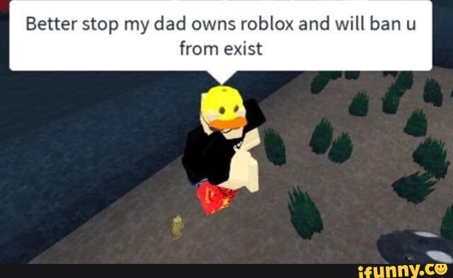 Better Stop My Dad Owns Roblox And Will Ban U From Exist Ifunny - better stop my dad owns roblox and will ban u from exist top