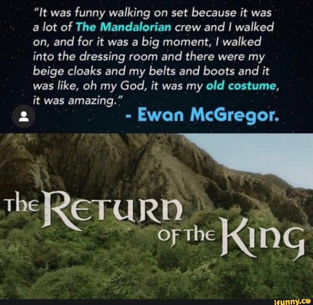 "It was funny walking on set because it was a lot of The Mandalorian crew and I walked on, and for it was a big moment, I walked into the dressing room and there were my beige cloaks and my belts and boots and it was like, oh my God, it was my old costume, it was amazing."
2 - Ewan McGregor.
King
the RETURI RD