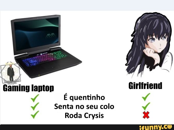 Gaming laptop
É quentinho
Senta no seu colo
Roda Crysis
Girlfriend