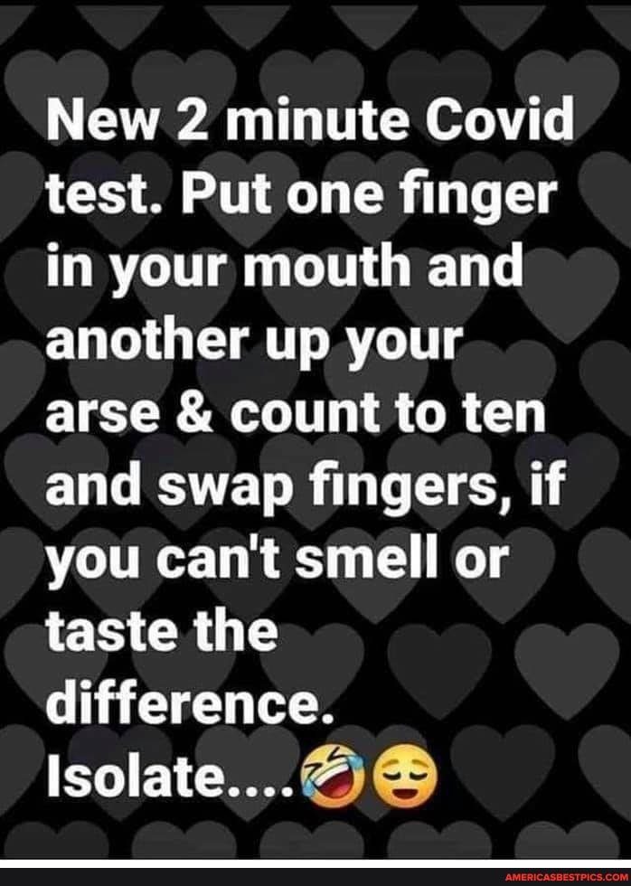 New 2 minute Covid test. Put one finger in your mouth and another up your arse & count to ten and swap fingers, if you can't smell or taste the difference.
Isolate....