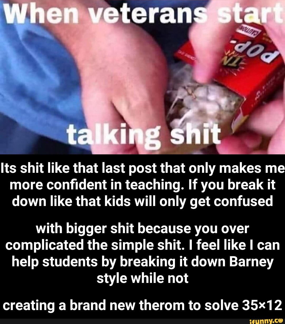 Its Shit Like That Last Post That Only Makes Me More Conﬁdent In Teaching If You Break It Down Like That Kids Will Only Get Confused With Bigger Shit Because You Over