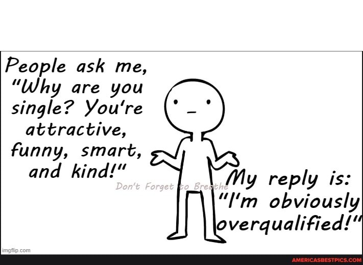 People ask me,
"Why are you single? You're attractive, funny, smart,
and kind!" My reply is:
"I'm obviously verqualified!'